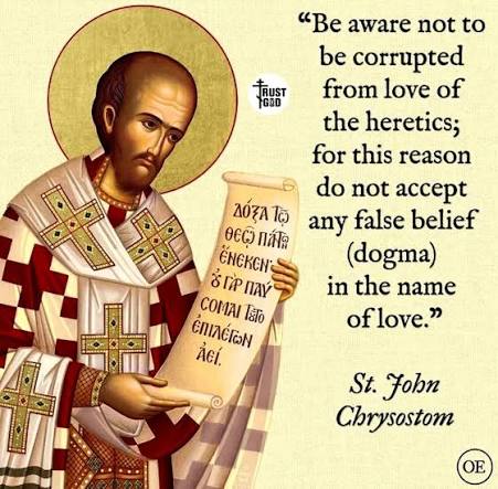 Be aware not to be corrupted from love of the heretics; for this reason do not accept any false belief (dogma) in the name of love." St. John Chrysostom