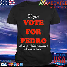 Vote for pedro is playing the j&m in seattle on friday. If You Vote For Pedro All Your Wildest Dreams Will Come True Shirt Hoodie Sweater Long Sleeve And Tank Top