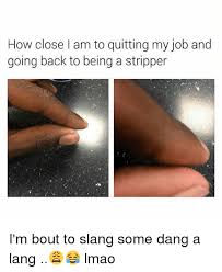 The best memes from instagram, facebook, vine, and twitter about im leaving. How Close Am To Quitting My Job And Going Back To Being A Stripper I M Bout To Slang Some Dang A Lang Lmao Lmao Meme On Me Me