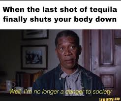 When The Last Shot Of Tequila Finally Shuts Your Body Down Tequila Shots Popular Memes Memes