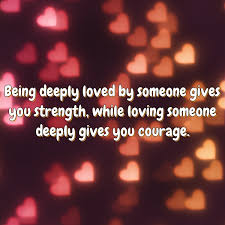 Being Deeply Loved By Someone Gives You Strength While Loving Someone Deeply Gives You Courage Piclry