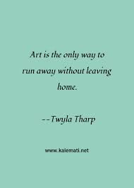 We all know people who have announced that theyve. Twyla Tharp Quote Art Is The Only Way To Run Away Without Leaving Home Music Quotes