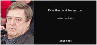 But that's not why i do it. John Goodman Quote Tv Is The Best Babysitter