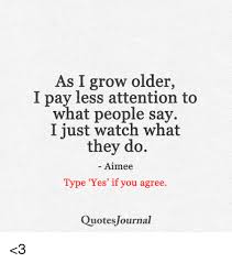 As I Grow Older I Pay Less Attention To What People Say I Just Watch What They Do Aimee Type Yes If You Agree Quotes Journal 3 Meme On Me Me