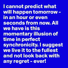 I Cannot Predict What Will Happen Tomorrow In An Hour Or Even Seconds From Now All