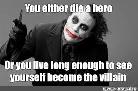 One of the songs my dad want's played at his funeral has the line let me go while i am still a hero. Meme You Either Die A Hero Or You Live Long Enough To See Yourself Become The Villain All Templates Meme Arsenal Com
