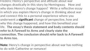 You will be given a question asking you to give your opinion, discuss a problem or issue. Frederic Henry S Perspective And Attitude About War Changes Drastically In This Story By Hemingway How And Why Does Henry S Change Happen Write A Course Hero