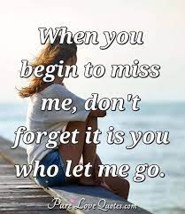 The scary thing about distance is you don't know whether they'll miss you or forget you. When You Begin To Miss Me Don T Forget It Is You Who Let Me Go Purelovequotes
