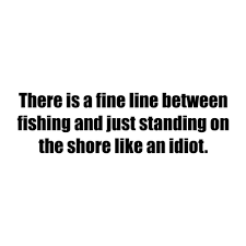 There Is A Fine Line Between Fishing And Just Standing On The Shore Like An Idiot Shirt