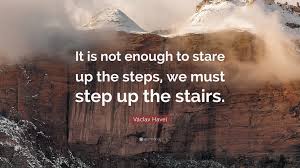 I stepped right up and gestured in the rain; Vaclav Havel Quote It Is Not Enough To Stare Up The Steps We Must Step Up