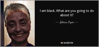 Adrian Piper quote: I am black. What are you going to do about...