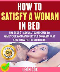 How To Satisfy A Woman In Bed: The Best 21 Sexual Techniques To Give Your  Woman Multiple Orgasm Fast And Blow Her Mind In Bed! By Leon Cox