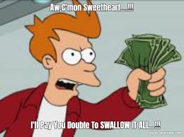 Be the first to comment on this track. Aw C Mon Sweetheart I Ll Pay You Double To Swallow It All Meme Generator