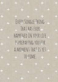 Every Single Thing That Has Ever Happened In Your Life Is Preparing You For A Moment That Is Yet To Come Words Quotes Words Quotes