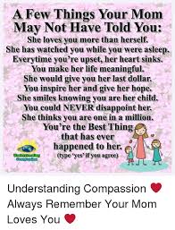 Remember that any time is a good time to compliment her. A Few Things Your Mom May Not Have Told You She Loves You More Than Herself She Has Watched You While You Were Asleep Everytime You Re Upset Her Heart Sinks You Make