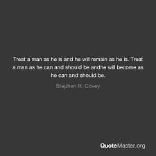Treat a man as he can and should be and he will become as he can and should be. Treat A Man As He Is And He Will Remain As He Is Treat A Man As He Can And Should Be Andhe Will Become As He Can And Should Be Stephen