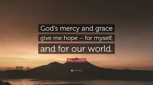 God's mercy and grace give me hope, for myself, and for our world.. Billy Graham Quote God S Mercy And Grace Give Me Hope For Myself And For Our World