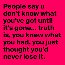 People Say U Don T Know What You Ve Got Until It S Gone Truth Is You Knew What You Had You Just Thought You D Never Lose It Post By Trillaquote702 On Boldomatic