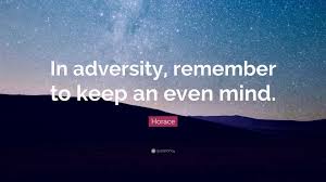 Horace's quote,adversity has the effect of eliciting talents which in prosperous circumstances would have lain dormant., simply means that people behave differently in the face of adversity. Horace Quote In Adversity Remember To Keep An Even Mind