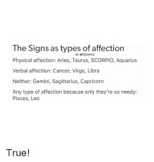 This is not entirely accurate. The Signs As Types Of Affection Physical Affection Aries Taurus Scorpio Aquarius Verbal Affection Cancer Virgo Libra Neither Gemini Sagittarius Capricormn Any Type Of Affection Because Only They Re So Needy Ig Pisces