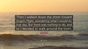 I wasn't smart, but i always passed. John Fante Quote Then I Walked Down The Street Toward Angel S Flight Wondering What I Would Do That Day But There Was Nothing To Do An