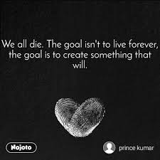 We All Die The Goal Isn T To Live Forever The Go Nojoto