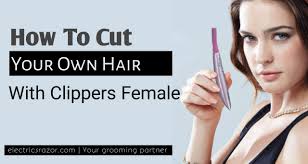 What clippers & trimmers to use2. How To Cut Your Own Hair With Clippers Female Electric Razor