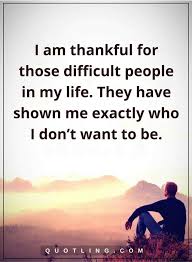 Negative People Quotes I Am Thankful For Those Difficult People In My Life They Have Shown Me Exactly People Quotes Negative People Quotes Toxic People Quotes