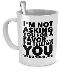 You might automatically deal with your mug the way you dealt with mugs at your last job. Funny Boss Mug I M Not Asking You For A Favor I M Telling You To Do Your Job Mugs Boss Mug Boss Humor