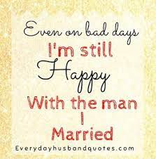 Every day of my life is perfect because it starts and ends with loving you. Husband Quotes Even On Bad Days I M Still Happy With The Man I Married Love Quotes For Wife Husband Quotes Love Quotes