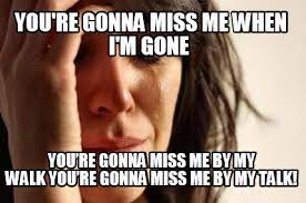 Meme Creator Funny You Re Gonna Miss Me When I M Gone You Re Gonna Miss Me By My Walk You Re G Meme Generator At Memecreator Org