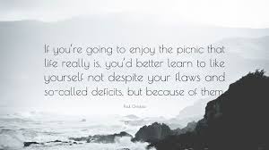 Explore our collection of motivational and famous quotes by authors you know and love. Paul Orfalea Quote If You Re Going To Enjoy The Picnic That Life Really Is You D Better Learn To Like Yourself Not Despite Your Flaws And