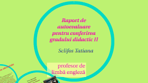 Sustin ideea profesorului eficient care, inainte de toate, e dascalul elevilor sai, care incearca sa invete in permanenta de la dansii, pentru a tine pasul cu acestia si pentru a putea sa discute orice subiect. Raport De Autoevaluare Pentru Conferirea Gradului Didactic By Sclifos Tatiana
