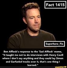 This means that despite all the haters out there (some of them are even featured on this meme list as their jokes are pretty brutal), affleck gets the last laugh. Ben Affleck S Response To The Sad Affleck Meme It Taught Me Not To Do Interviews With Henry Cavill Where I Don T Say Anything And They Could Lay Simon And Garfunkel Tracks Over
