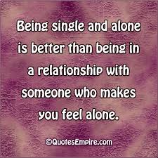 Being Single And Alone Is Better Than Being In A Relationship With Someone Who Makes You Feel Alone Sometimes Quotes Better Alone How Are You Feeling