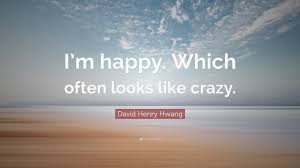 Explore our collection of motivational and famous quotes by authors you know and love. David Henry Hwang Quote I M Happy Which Often Looks Like Crazy