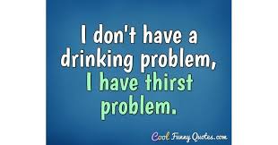 I was settled into nothingness; I Don T Have A Drinking Problem I Have Thirst Problem