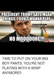 President Trump Says Mean Thingsidontwanna Play Enrique Pena Nieto No Mooooore Time To Put On Your Big Boy Pants You Re Not Playing With A Wimp Anymore Meme On Me Me