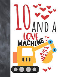 Amazon Com 10 And A Love Machine Excavator Heavy Construction Equipment Valentines Gift For Boys And Girls Age 10 Years Old A Writing Journal To Doodle And Write In Blank Lined