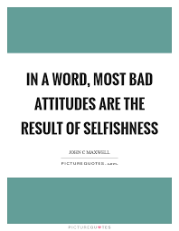 In A Word Most Bad Attitudes Are The Result Of Selfishness Picture Quotes