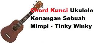 Chord dasar kunci gitar & lirik lagu ©chordtela.com. Chord Kunci Ukulele Kenangan Sebuah Mimpi Tinky Winky Calonpintar Com