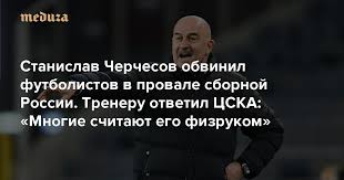 Мемы этого шаблона черчес (черчес, черчесов станислав саламович, станислав черчесов) (17) Stanislav Cherchesov Obvinil Futbolistov V Provale Sbornoj Rossii Treneru Otvetil Cska Mnogie Schitayut Ego Fizrukom Meduza