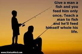 Give A Man A Fish And You Feed Him Only Once Teach A Man To Fish And He Ll Feed Himself Whole His Life Fishing Quotes Leadership Quotes Positive Quotes