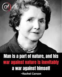 A scientist, writer, and the voice that sparked the modern environmental  movement. She reminded us that protecting nature is protecting ourselves.  "Man is a part of nature, and his war against nature