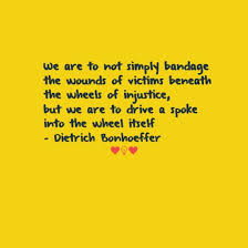 We Are To Not Simply Bandage The Wounds Of Victims Beneath The Wheels Of Injustice But We Are To