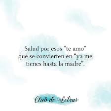 Salud Por Esos Te Amo Que Se Convierten En Ya Me Tienes Hasta La Madre Frases