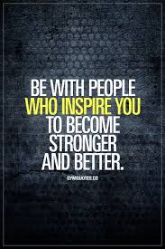 Be With People Who Inspire You To Become Stronger And Better Surround Yourself With Positive People Gym Motivation Quotes Fitness Motivation Quotes Gym Quote