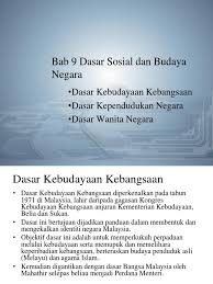 Sebagai sebuah negra yang berbilang kaum,kerjaan telah menubuhkan satu dasar kebudayaan kebangsaan bagi mencerminkan keperibadian negara.dasar ini telah menjadi panduan dalam membentuk dan mengekalkan identiti malaysia di. Bab 9 Dasar Sosial Dan Budaya Negara