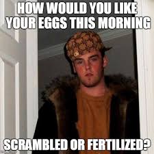 Eggs are unfertilized, and embryos are eggs that have been fertilized with sperm. Scumbag Steve Meme Imgflip