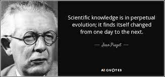 Jean Piaget quote: Scientific knowledge is in perpetual evolution; it finds  itself changed...